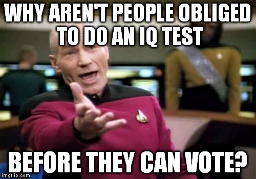 Or at least a test related to actual facts involving their country, just to check if they live under a rock. | WHY AREN'T PEOPLE OBLIGED TO DO AN IQ TEST; BEFORE THEY CAN VOTE? | image tagged in memes,picard wtf | made w/ Imgflip meme maker