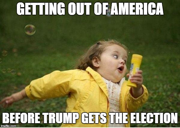 Chubby Bubbles Girl | GETTING OUT OF AMERICA; BEFORE TRUMP GETS THE ELECTION | image tagged in memes,chubby bubbles girl | made w/ Imgflip meme maker