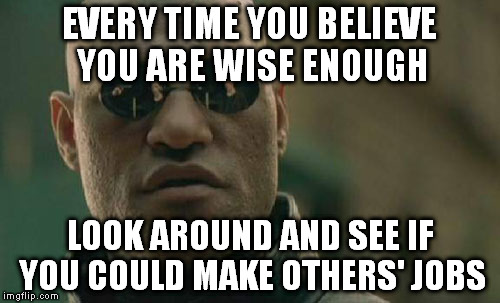 See? You might know some theory, but you know nothing until you put your hands on it. | EVERY TIME YOU BELIEVE YOU ARE WISE ENOUGH; LOOK AROUND AND SEE IF YOU COULD MAKE OTHERS' JOBS | image tagged in memes,matrix morpheus | made w/ Imgflip meme maker