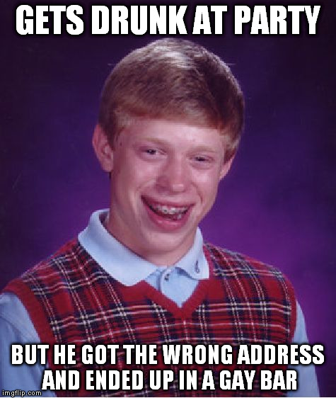 Bad Luck Brian | GETS DRUNK AT PARTY; BUT HE GOT THE WRONG ADDRESS AND ENDED UP IN A GAY BAR | image tagged in memes,bad luck brian | made w/ Imgflip meme maker