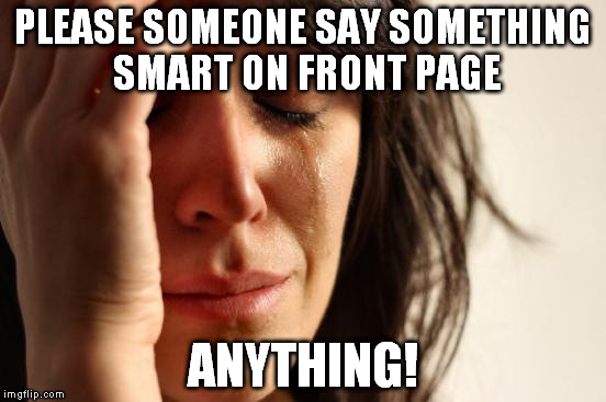 The dimension of time is man made, time is just space in movement and gravity can bend it. My 2 cents. | PLEASE SOMEONE SAY SOMETHING SMART ON FRONT PAGE; ANYTHING! | image tagged in memes,first world problems | made w/ Imgflip meme maker