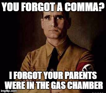 the first grammar nazi | YOU FORGOT A COMMA? I FORGOT YOUR PARENTS WERE IN THE GAS CHAMBER | image tagged in the first grammar nazi | made w/ Imgflip meme maker