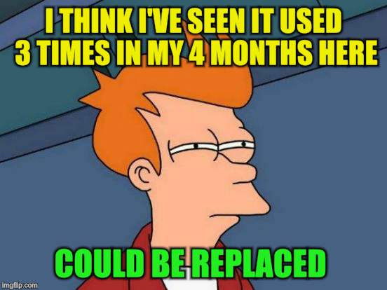 Futurama Fry Meme | I THINK I'VE SEEN IT USED 3 TIMES IN MY 4 MONTHS HERE COULD BE REPLACED | image tagged in memes,futurama fry | made w/ Imgflip meme maker