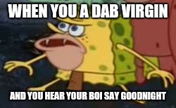 Spongegar | WHEN YOU A DAB VIRGIN; AND YOU HEAR YOUR BOI SAY GOODNIGHT | image tagged in spongegar meme | made w/ Imgflip meme maker