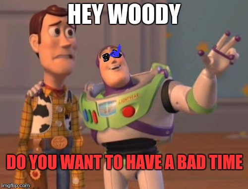 X, X Everywhere | HEY WOODY; DO YOU WANT TO HAVE A BAD TIME | image tagged in memes,x x everywhere | made w/ Imgflip meme maker