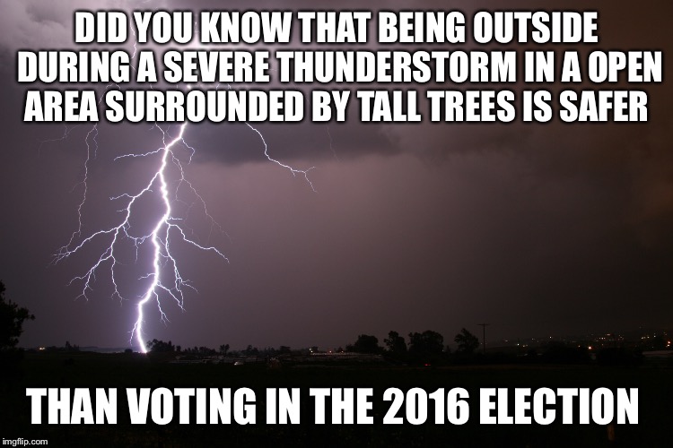 NO QUESTIONS ASKED! | DID YOU KNOW THAT BEING OUTSIDE DURING A SEVERE THUNDERSTORM IN A OPEN AREA SURROUNDED BY TALL TREES IS SAFER; THAN VOTING IN THE 2016 ELECTION | image tagged in lightning,thunderstruck,election 2016 | made w/ Imgflip meme maker