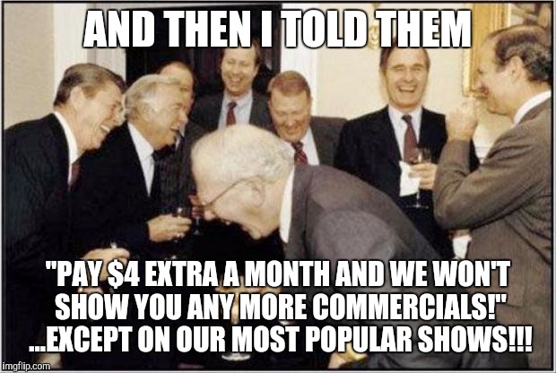 Politicians Laughing |  AND THEN I TOLD THEM; "PAY $4 EXTRA A MONTH AND WE WON'T SHOW YOU ANY MORE COMMERCIALS!" ...EXCEPT ON OUR MOST POPULAR SHOWS!!! | image tagged in politicians laughing | made w/ Imgflip meme maker