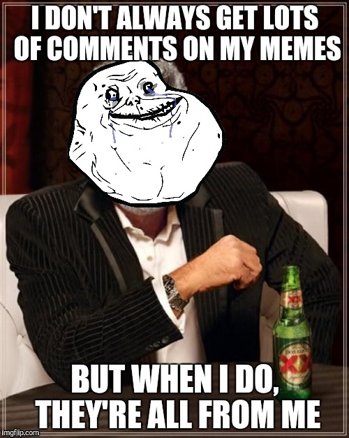The Most Interesting Man In The World Meme | I DON'T ALWAYS GET LOTS OF COMMENTS ON MY MEMES; BUT WHEN I DO, THEY'RE ALL FROM ME | image tagged in memes,the most interesting man in the world | made w/ Imgflip meme maker