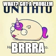 mad unitato | WHAT? GOT A PROBLEM; BRRRA | image tagged in unitato | made w/ Imgflip meme maker