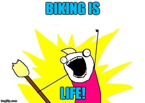 X All The Y Meme | BIKING IS LIFE! | image tagged in memes,x all the y | made w/ Imgflip meme maker