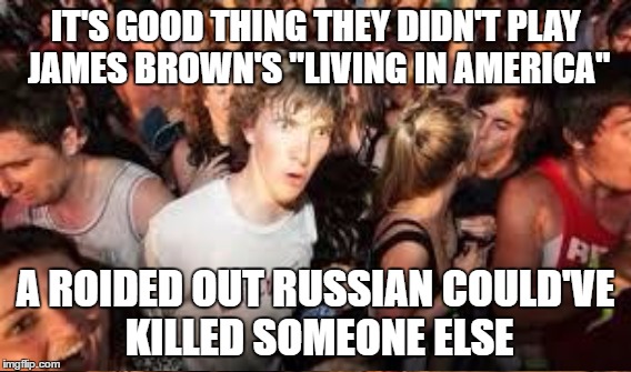 IT'S GOOD THING THEY DIDN'T PLAY JAMES BROWN'S "LIVING IN AMERICA" A ROIDED OUT RUSSIAN COULD'VE KILLED SOMEONE ELSE | made w/ Imgflip meme maker