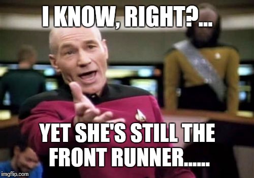 Picard Wtf Meme | I KNOW, RIGHT?... YET SHE'S STILL THE FRONT RUNNER...... | image tagged in memes,picard wtf | made w/ Imgflip meme maker