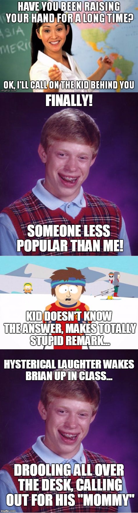 Bad luck brian's dream, reality nightmare | FINALLY! SOMEONE LESS POPULAR THAN ME! KID DOESN'T KNOW THE ANSWER, MAKES TOTALLY STUPID REMARK... HYSTERICAL LAUGHTER WAKES BRIAN UP IN CLASS... DROOLING ALL OVER THE DESK, CALLING OUT FOR HIS "MOMMY" | image tagged in bad luck brian,unhelpful high school teacher,super cool ski instructor,popular,nightmare | made w/ Imgflip meme maker