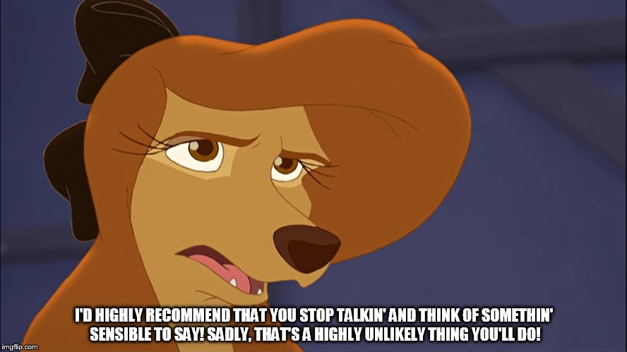 Stop Talkin' And Think Of Somethin' Sensible To Say | I'D HIGHLY RECOMMEND THAT YOU STOP TALKIN' AND THINK OF SOMETHIN' SENSIBLE TO SAY! SADLY, THAT'S A HIGHLY UNLIKELY THING YOU'LL DO! | image tagged in dixie bored,memes,disney,the fox and the hound 2,reba mcentire,dog | made w/ Imgflip meme maker