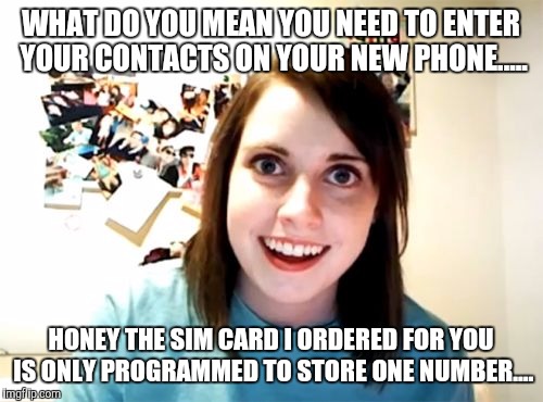 Overly Attached Girlfriend Meme | WHAT DO YOU MEAN YOU NEED TO ENTER YOUR CONTACTS ON YOUR NEW PHONE..... HONEY THE SIM CARD I ORDERED FOR YOU IS ONLY PROGRAMMED TO STORE ONE NUMBER.... | image tagged in memes,overly attached girlfriend | made w/ Imgflip meme maker