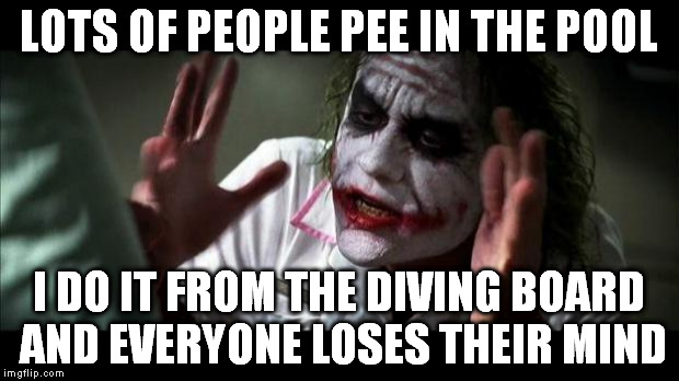 Joker Mind Loss | LOTS OF PEOPLE PEE IN THE POOL; I DO IT FROM THE DIVING BOARD AND EVERYONE LOSES THEIR MIND | image tagged in joker mind loss | made w/ Imgflip meme maker