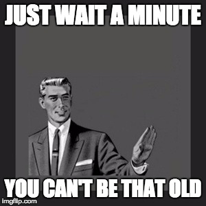 Kill Yourself Guy Meme | JUST WAIT A MINUTE; YOU CAN'T BE THAT OLD | image tagged in memes,kill yourself guy | made w/ Imgflip meme maker