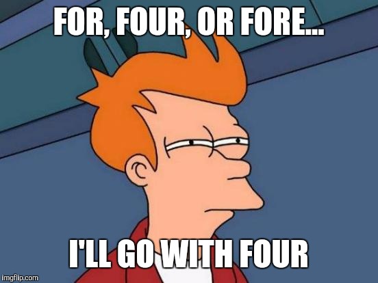 Futurama Fry Meme | FOR, FOUR, OR FORE... I'LL GO WITH FOUR | image tagged in memes,futurama fry | made w/ Imgflip meme maker