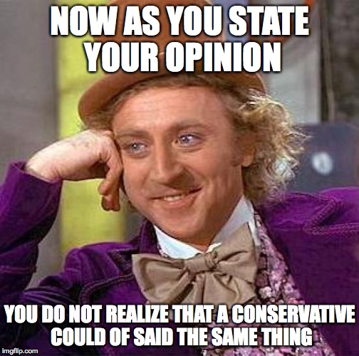 Creepy Condescending Wonka Meme | NOW AS YOU STATE YOUR OPINION YOU DO NOT REALIZE THAT A CONSERVATIVE COULD OF SAID THE SAME THING | image tagged in memes,creepy condescending wonka | made w/ Imgflip meme maker