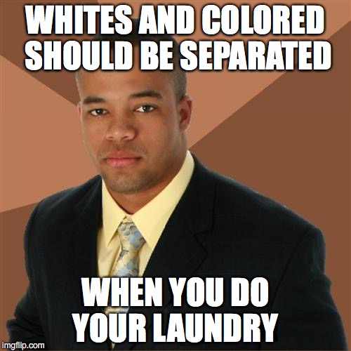 Successful Black Man Meme | WHITES AND COLORED SHOULD BE SEPARATED; WHEN YOU DO YOUR LAUNDRY | image tagged in memes,successful black man | made w/ Imgflip meme maker