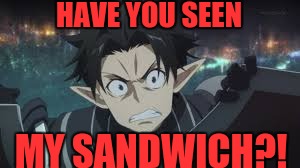 Have you??? | HAVE YOU SEEN; MY SANDWICH?! | image tagged in kirito,sandwich | made w/ Imgflip meme maker
