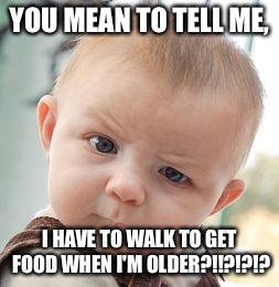 Skeptical Baby Meme | YOU MEAN TO TELL ME, I HAVE TO WALK TO GET FOOD WHEN I'M OLDER?!!?!?!? | image tagged in memes,skeptical baby | made w/ Imgflip meme maker