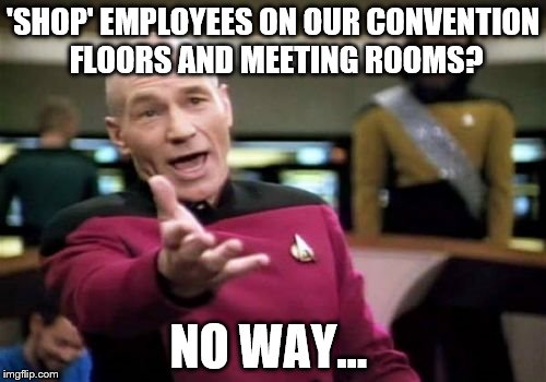 Picard Wtf Meme | 'SHOP' EMPLOYEES ON OUR CONVENTION FLOORS AND MEETING ROOMS? NO WAY... | image tagged in memes,picard wtf | made w/ Imgflip meme maker