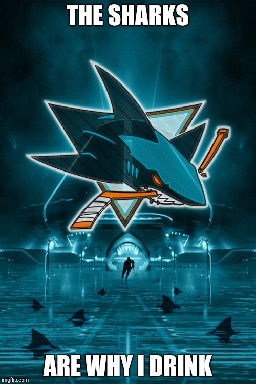 THE SHARKS; ARE WHY I DRINK | image tagged in SanJoseSharks | made w/ Imgflip meme maker