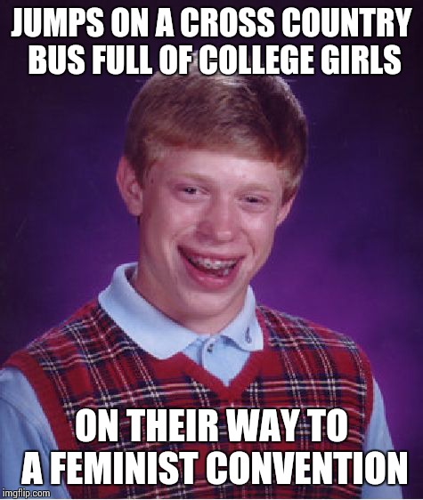 Bad Luck Brian | JUMPS ON A CROSS COUNTRY BUS FULL OF COLLEGE GIRLS; ON THEIR WAY TO A FEMINIST CONVENTION | image tagged in memes,bad luck brian | made w/ Imgflip meme maker