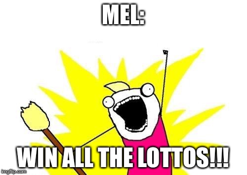 X All The Y Meme | MEL:; WIN ALL THE LOTTOS!!! | image tagged in memes,x all the y | made w/ Imgflip meme maker