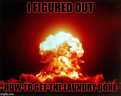 Nuclear Explosion | I FIGURED OUT; HOW TO GET THE LAUNDRY DONE | image tagged in memes,nuclear explosion | made w/ Imgflip meme maker