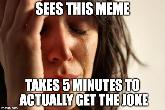 SEES THIS MEME TAKES 5 MINUTES TO ACTUALLY GET THE JOKE | image tagged in memes,first world problems | made w/ Imgflip meme maker