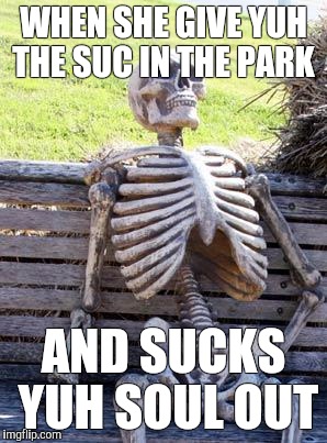 Waiting Skeleton | WHEN SHE GIVE YUH THE SUC IN THE PARK; AND SUCKS YUH SOUL OUT | image tagged in memes,waiting skeleton | made w/ Imgflip meme maker