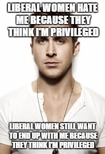 Ryan Gosling | LIBERAL WOMEN HATE ME BECAUSE THEY THINK I'M PRIVILEGED; LIBERAL WOMEN STILL WANT TO END UP WITH ME BECAUSE THEY THINK I'M PRIVILEGED | image tagged in memes,ryan gosling | made w/ Imgflip meme maker
