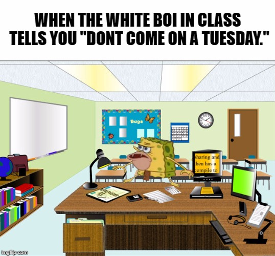 I had to make a original meme of this! Caveman Spongebob | WHEN THE WHITE BOI IN CLASS TELLS YOU "DONT COME ON A TUESDAY." | image tagged in caveman spongebob in school,caveman spongebob,memes,angry school boy,school meme,funny memes | made w/ Imgflip meme maker