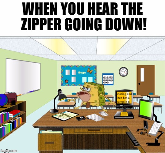 Caveman Spongebob hears the school shooter | WHEN YOU HEAR THE ZIPPER GOING DOWN! | image tagged in caveman spongebob in school,school,primitive sponge,funny memes,memes,shooter | made w/ Imgflip meme maker