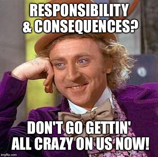 Creepy Condescending Wonka Meme | RESPONSIBILITY & CONSEQUENCES? DON'T GO GETTIN' ALL CRAZY ON US NOW! | image tagged in memes,creepy condescending wonka | made w/ Imgflip meme maker