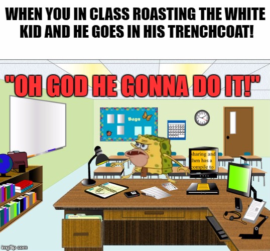 White Trenchcoat WhiteBoy | WHEN YOU IN CLASS ROASTING THE WHITE KID AND HE GOES IN HIS TRENCHCOAT! "OH GOD HE GONNA DO IT!" | image tagged in caveman spongebob in school,savage,funny memes,memes,primitive sponge,caveman spongebob | made w/ Imgflip meme maker