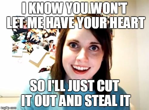 Overly Attached Girlfriend | I KNOW YOU WON'T LET ME HAVE YOUR HEART; SO I'LL JUST CUT IT OUT AND STEAL IT | image tagged in memes,overly attached girlfriend | made w/ Imgflip meme maker