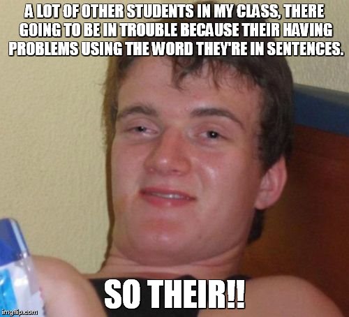 10 Guy Meme | A LOT OF OTHER STUDENTS IN MY CLASS, THERE GOING TO BE IN TROUBLE BECAUSE THEIR HAVING PROBLEMS USING THE WORD THEY'RE IN SENTENCES. SO THEIR!! | image tagged in memes,10 guy | made w/ Imgflip meme maker