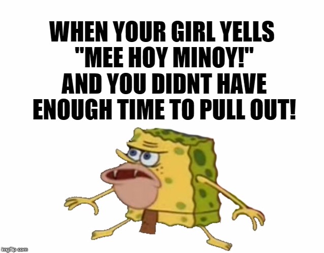 Pull out game aint strong! | WHEN YOUR GIRL YELLS "MEE HOY MINOY!" AND YOU DIDNT HAVE ENOUGH TIME TO PULL OUT! | image tagged in caveman spongebob,savage,no chill,sexual,spongebob squarepants,memes | made w/ Imgflip meme maker