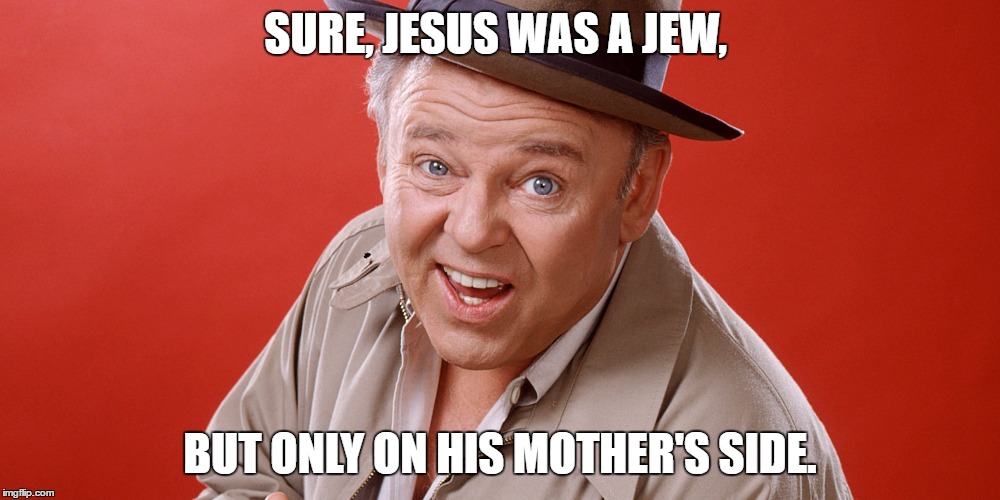 Archie Bunker | SURE, JESUS WAS A JEW, BUT ONLY ON HIS MOTHER'S SIDE. | image tagged in archie bunker | made w/ Imgflip meme maker