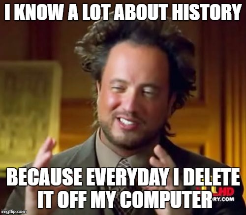 He learned a lot of history did he not? | I KNOW A LOT ABOUT HISTORY; BECAUSE EVERYDAY I DELETE IT OFF MY COMPUTER | image tagged in memes,ancient aliens | made w/ Imgflip meme maker