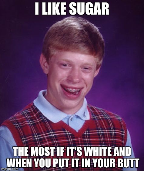 Bad Luck Brian | I LIKE SUGAR; THE MOST IF IT'S WHITE AND WHEN YOU PUT IT IN YOUR BUTT | image tagged in memes,bad luck brian | made w/ Imgflip meme maker