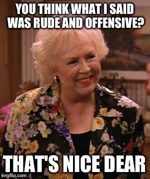 Condescending Marie Barone | YOU THINK WHAT I SAID WAS RUDE AND OFFENSIVE? THAT'S NICE DEAR | image tagged in condescending marie barone | made w/ Imgflip meme maker