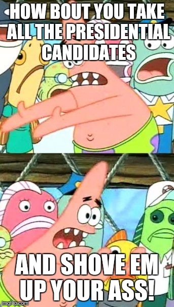 Put It Somewhere Else Patrick Meme | HOW BOUT YOU TAKE ALL THE PRESIDENTIAL CANDIDATES; AND SHOVE EM UP YOUR ASS! | image tagged in memes,put it somewhere else patrick | made w/ Imgflip meme maker