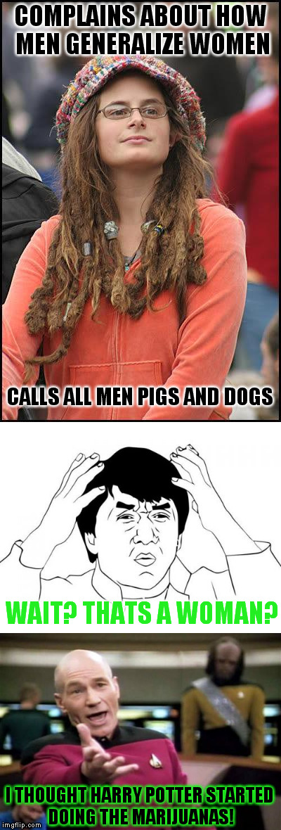 are we sure this is a chick? | COMPLAINS ABOUT HOW MEN GENERALIZE WOMEN; CALLS ALL MEN PIGS AND DOGS; WAIT? THATS A WOMAN? I THOUGHT HARRY POTTER STARTED DOING THE MARIJUANAS! | image tagged in lulz | made w/ Imgflip meme maker