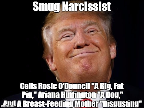 Smug Narcissist Calls Rosie O'Donnell "A Big, Fat Pig," Ariana Huffington "A Dog," And A Breast-Feeding Mother "Disgusting" | made w/ Imgflip meme maker