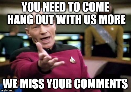 Picard Wtf Meme | YOU NEED TO COME HANG OUT WITH US MORE WE MISS YOUR COMMENTS | image tagged in memes,picard wtf | made w/ Imgflip meme maker