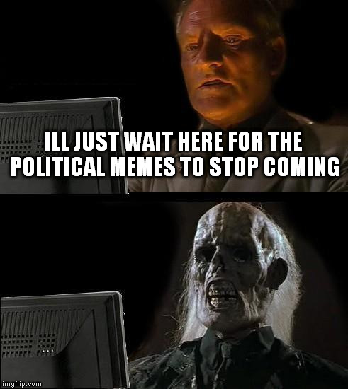 I'll Just Wait Here | ILL JUST WAIT HERE FOR THE POLITICAL MEMES TO STOP COMING | image tagged in memes,ill just wait here | made w/ Imgflip meme maker